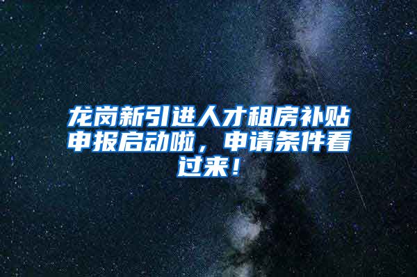 龙岗新引进人才租房补贴申报启动啦，申请条件看过来！