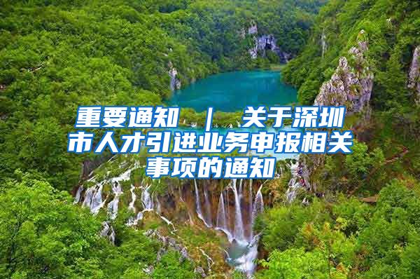 重要通知 ｜ 关于深圳市人才引进业务申报相关事项的通知