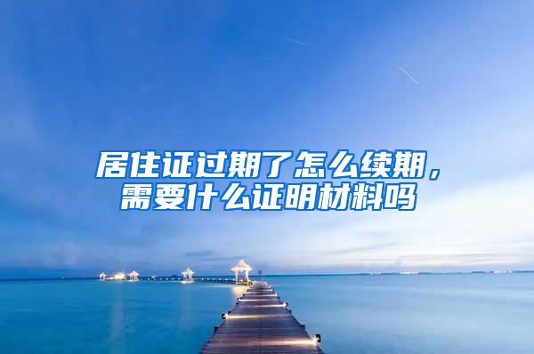 居住证过期了怎么续期，需要什么证明材料吗