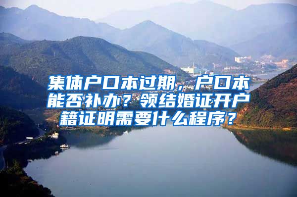 集体户口本过期，户口本能否补办？领结婚证开户籍证明需要什么程序？