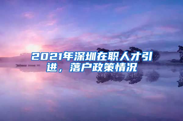 2021年深圳在职人才引进，落户政策情况