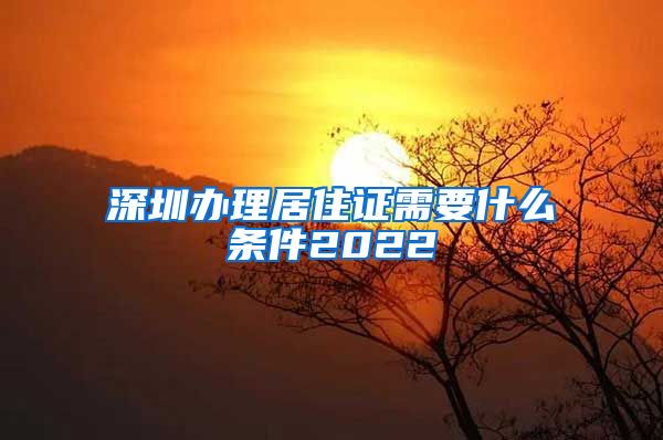 深圳办理居住证需要什么条件2022