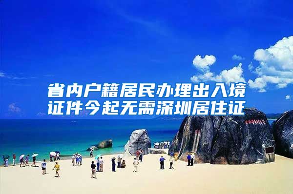 省内户籍居民办理出入境证件今起无需深圳居住证