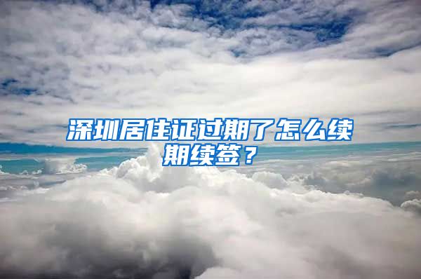 深圳居住证过期了怎么续期续签？