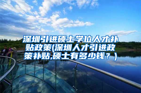 深圳引进硕士学位人才补贴政策(深圳人才引进政策补贴,硕士有多少钱？)