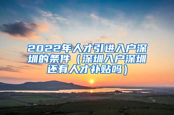 2022年人才引进入户深圳的条件（深圳入户深圳还有人才补贴吗）