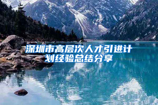 深圳市高层次人才引进计划经验总结分享