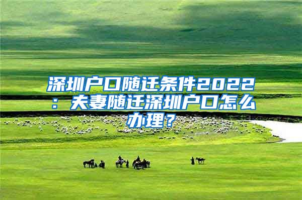 深圳户口随迁条件2022：夫妻随迁深圳户口怎么办理？