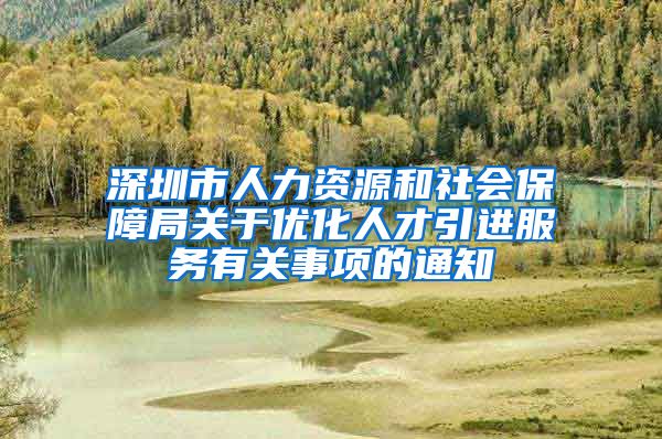 深圳市人力资源和社会保障局关于优化人才引进服务有关事项的通知