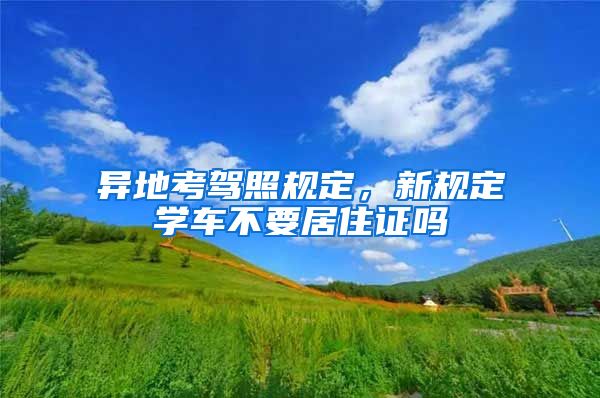 异地考驾照规定，新规定学车不要居住证吗