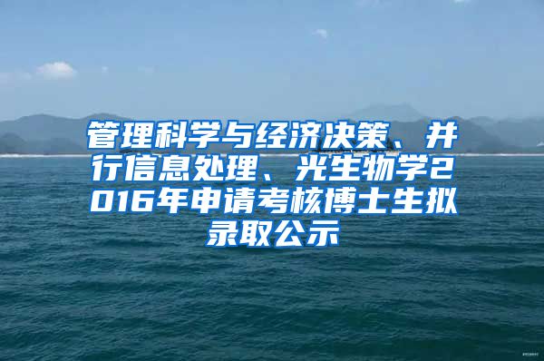 管理科学与经济决策、并行信息处理、光生物学2016年申请考核博士生拟录取公示