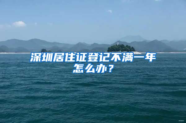 深圳居住证登记不满一年怎么办？