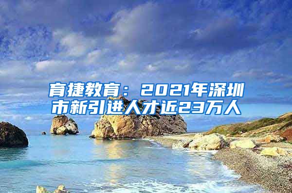 育捷教育：2021年深圳市新引进人才近23万人