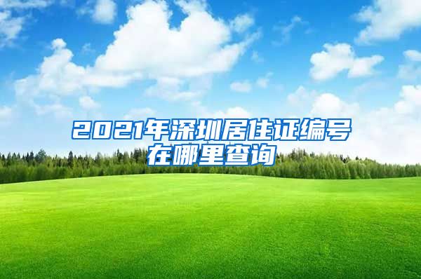 2021年深圳居住证编号在哪里查询