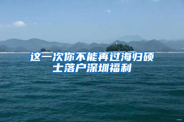 这一次你不能再过海归硕士落户深圳福利