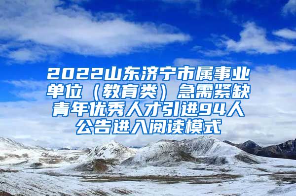 2022山东济宁市属事业单位（教育类）急需紧缺青年优秀人才引进94人公告进入阅读模式