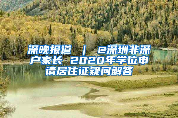 深晚报道 ｜ @深圳非深户家长 2020年学位申请居住证疑问解答