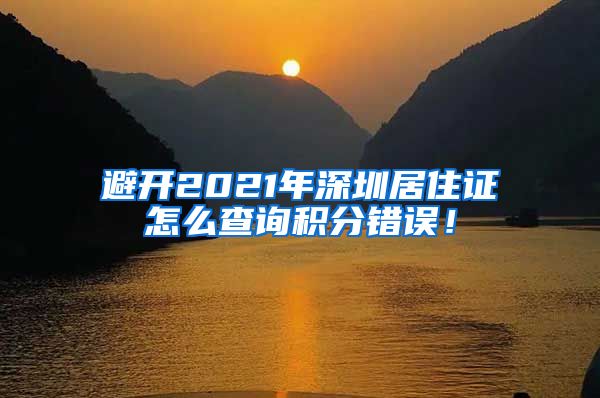 避开2021年深圳居住证怎么查询积分错误！