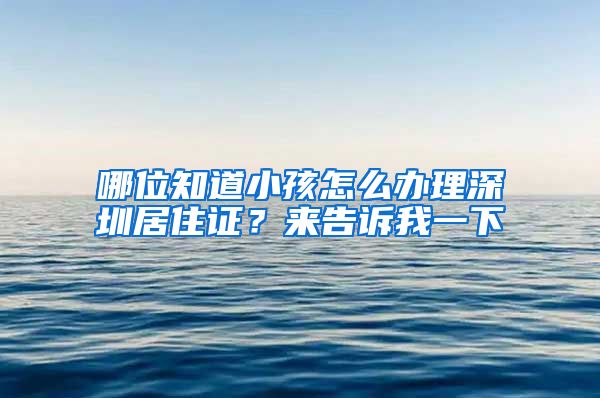 哪位知道小孩怎么办理深圳居住证？来告诉我一下