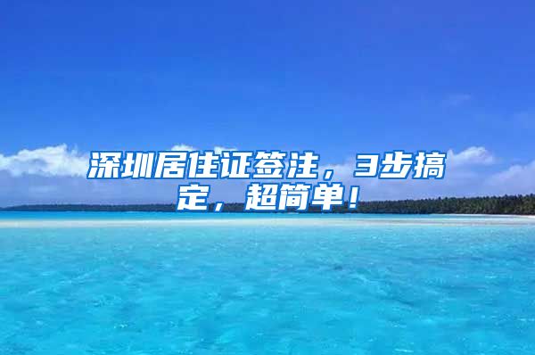 深圳居住证签注，3步搞定，超简单！