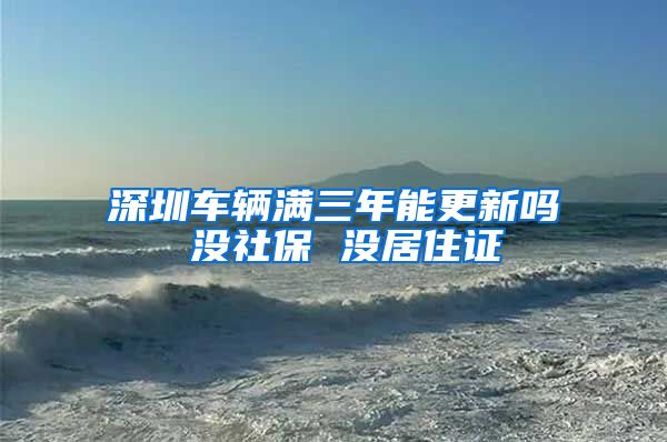 深圳车辆满三年能更新吗 没社保 没居住证