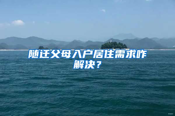 随迁父母入户居住需求咋解决？