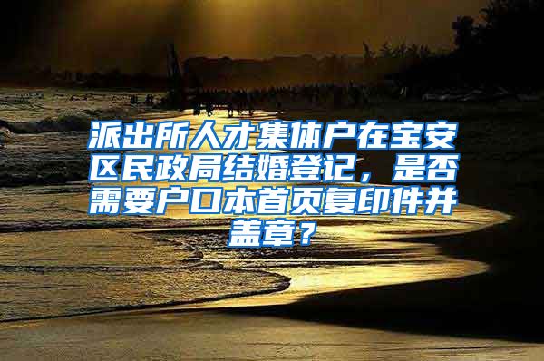 派出所人才集体户在宝安区民政局结婚登记，是否需要户口本首页复印件并盖章？