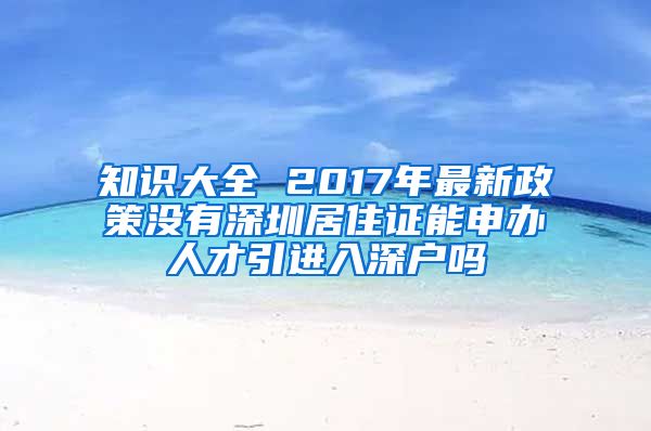 知识大全 2017年最新政策没有深圳居住证能申办人才引进入深户吗