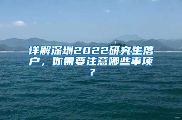 详解深圳2022研究生落户，你需要注意哪些事项？