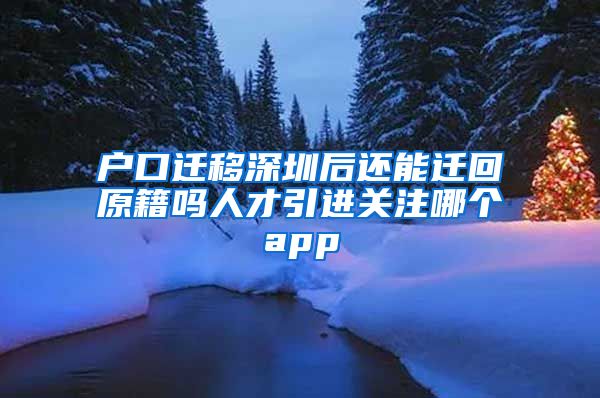 户口迁移深圳后还能迁回原籍吗人才引进关注哪个app