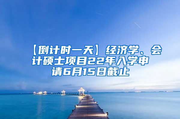 【倒计时一天】经济学、会计硕士项目22年入学申请6月15日截止