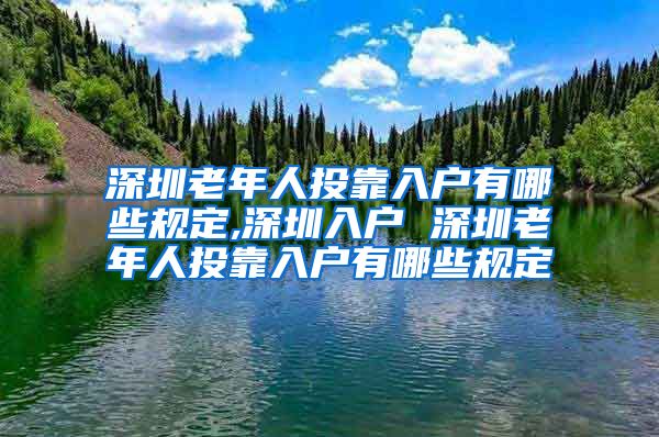 深圳老年人投靠入户有哪些规定,深圳入户 深圳老年人投靠入户有哪些规定