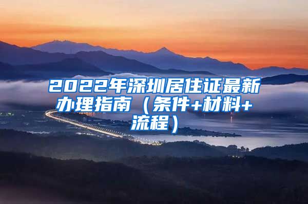 2022年深圳居住证最新办理指南（条件+材料+流程）