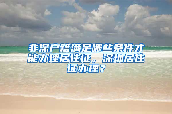 非深户籍满足哪些条件才能办理居住证，深圳居住证办理？