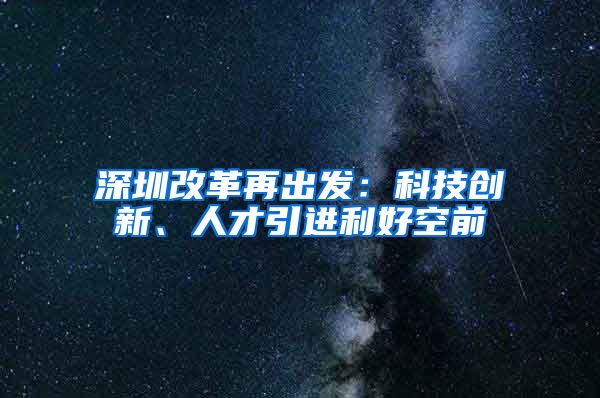 深圳改革再出发：科技创新、人才引进利好空前