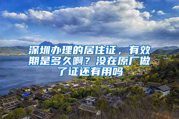 深圳办理的居住证，有效期是多久啊？没在原厂做了证还有用吗