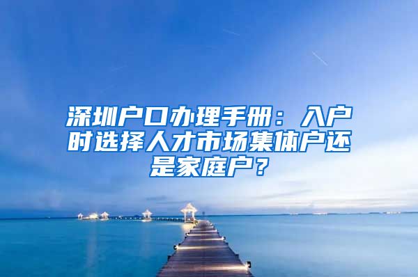 深圳户口办理手册：入户时选择人才市场集体户还是家庭户？