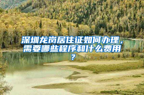 深圳龙岗居住证如何办理，需要哪些程序和什么费用？