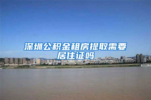 深圳公积金租房提取需要居住证吗