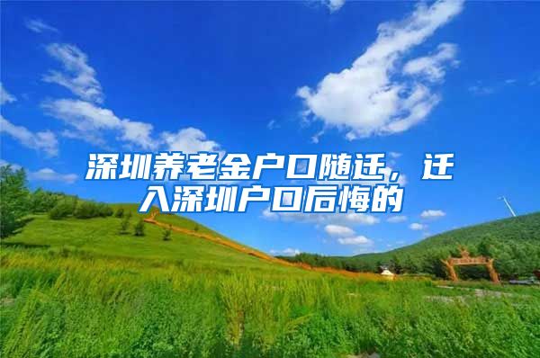 深圳养老金户口随迁，迁入深圳户口后悔的