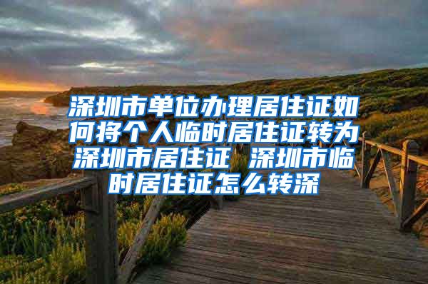 深圳市单位办理居住证如何将个人临时居住证转为深圳市居住证 深圳市临时居住证怎么转深