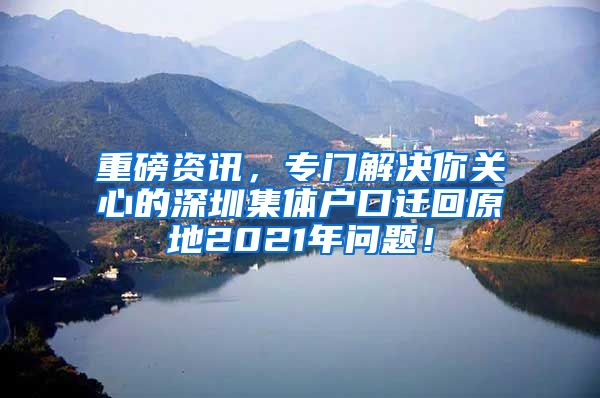 重磅资讯，专门解决你关心的深圳集体户口迁回原地2021年问题！