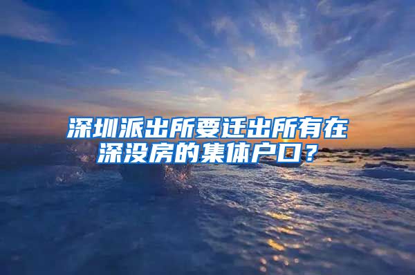 深圳派出所要迁出所有在深没房的集体户口？