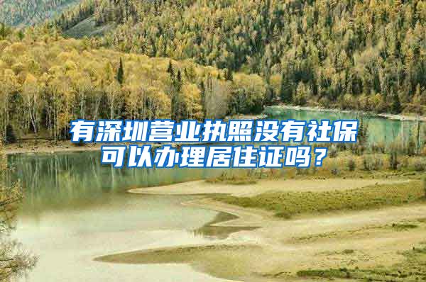 有深圳营业执照没有社保可以办理居住证吗？