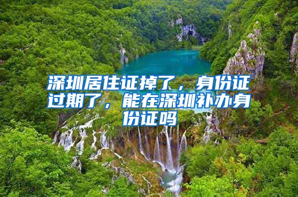 深圳居住证掉了，身份证过期了，能在深圳补办身份证吗