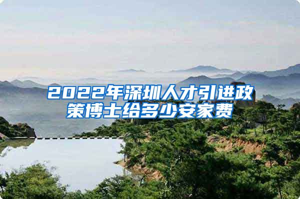 2022年深圳人才引进政策博士给多少安家费