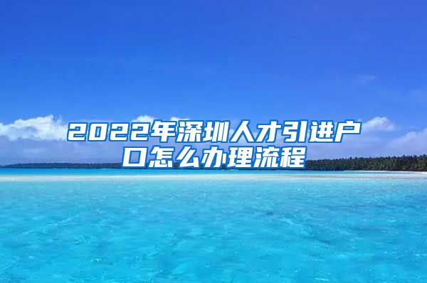 2022年深圳人才引进户口怎么办理流程