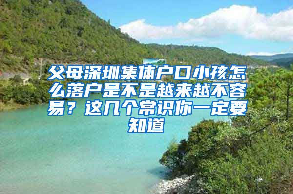 父母深圳集体户口小孩怎么落户是不是越来越不容易？这几个常识你一定要知道