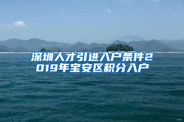 深圳人才引进入户条件2019年宝安区积分入户