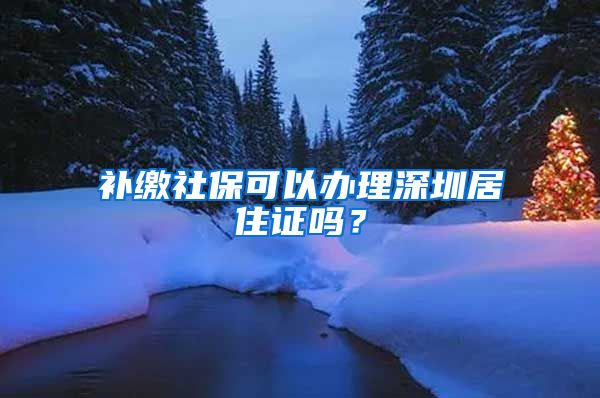 补缴社保可以办理深圳居住证吗？